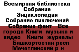 Всемирная библиотека. Собрание. Энциклопедия. Собрание пиключений. Собрание фант - Все города Книги, музыка и видео » Книги, журналы   . Башкортостан респ.,Мечетлинский р-н